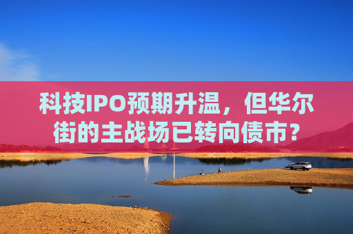 科技IPO预期升温，但华尔街的主战场已转向债市？