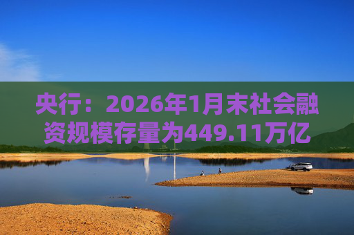 央行：2026年1月末社会融资规模存量为449.11万亿元，同比增长8.2%