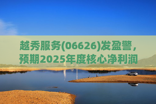 越秀服务(06626)发盈警，预期2025年度核心净利润同比下降约45%至50%