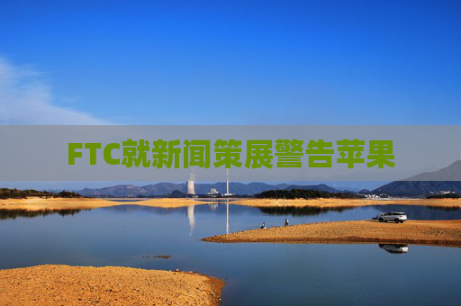 FTC就新闻策展警告苹果