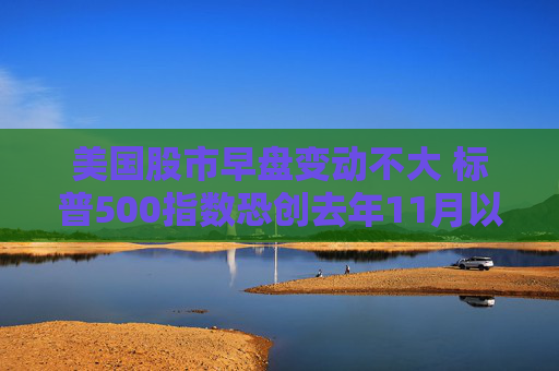 美国股市早盘变动不大 标普500指数恐创去年11月以来表现最糟的一周