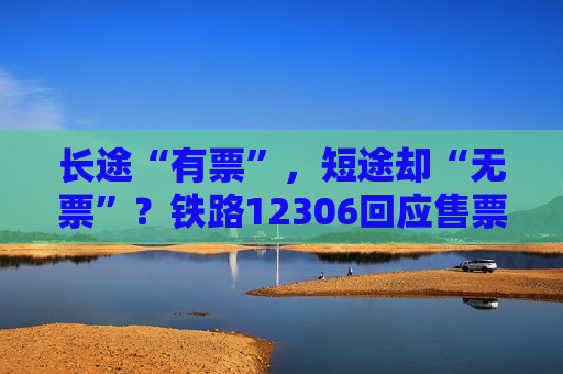 长途“有票”，短途却“无票”？铁路12306回应售票策略