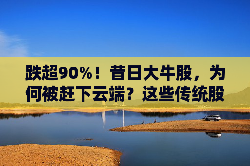 跌超90%！昔日大牛股，为何被赶下云端？这些传统股却创出新高