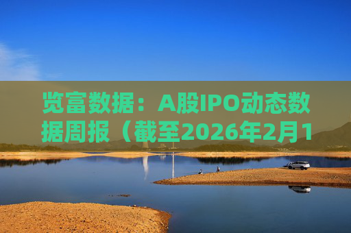 览富数据：A股IPO动态数据周报（截至2026年2月15日）