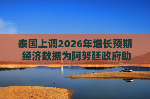 泰国上调2026年增长预期 经济数据为阿努廷政府助力