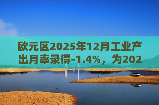 欧元区2025年12月工业产出月率录得-1.4%，为2025年4月以来最大降幅