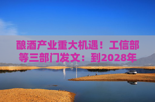 酿酒产业重大机遇！工信部等三部门发文：到2028年，培育至少10个百亿级特色酿酒产业园区