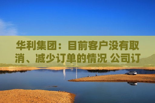 华利集团:目前客户没有取消、减少订单的情况 公司订单正常