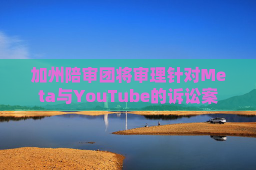 加州陪审团将审理针对Meta与YouTube的诉讼案