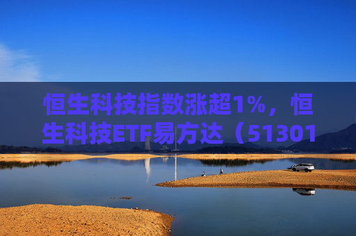 恒生科技指数涨超1%，恒生科技ETF易方达（513010）近6个交易日“吸金”超20亿元