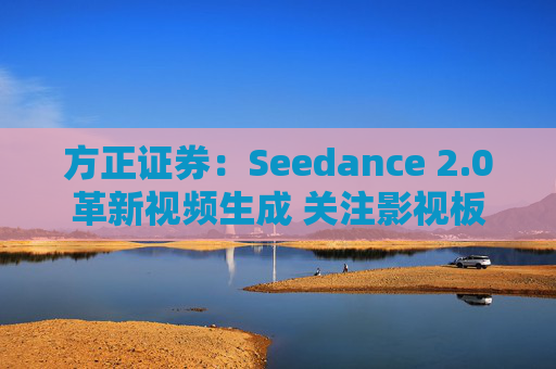 方正证券：Seedance 2.0革新视频生成 关注影视板块低位弹性机会
