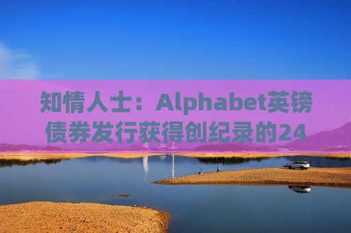 知情人士：Alphabet英镑债券发行获得创纪录的240亿英镑认购订单