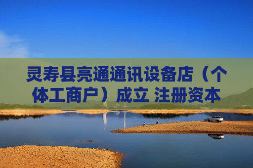 灵寿县亮通通讯设备店（个体工商户）成立 注册资本5万人民币