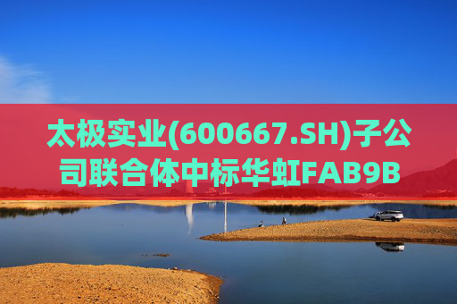太极实业(600667.SH)子公司联合体中标华虹FAB9B项目工程总承包