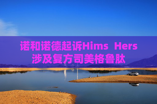 诺和诺德起诉Hims  Hers涉及复方司美格鲁肽