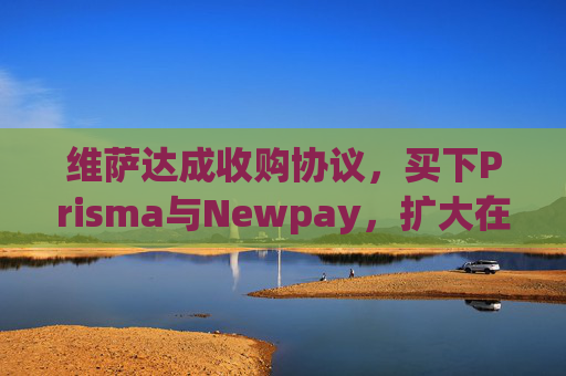 维萨达成收购协议，买下Prisma与Newpay，扩大在阿根廷业务布局