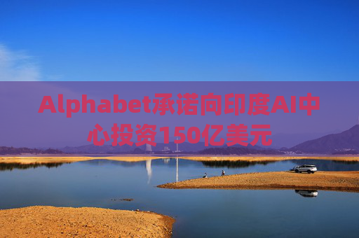 Alphabet承诺向印度AI中心投资150亿美元