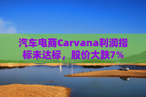 汽车电商Carvana利润指标未达标，股价大跌7%