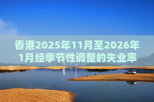 香港2025年11月至2026年1月经季节性调整的失业率为3.9% 就业不足率维持1.7%