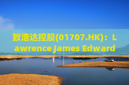 致浩达控股(01707.HK)：Lawrence James Edwards获委任为独立非执行董事