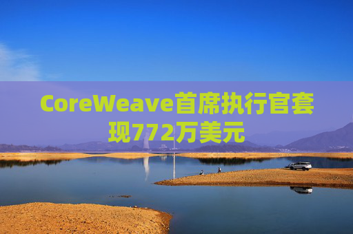 CoreWeave首席执行官套现772万美元