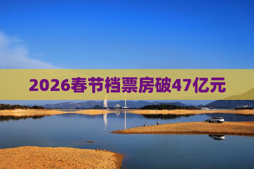 2026春节档票房破47亿元