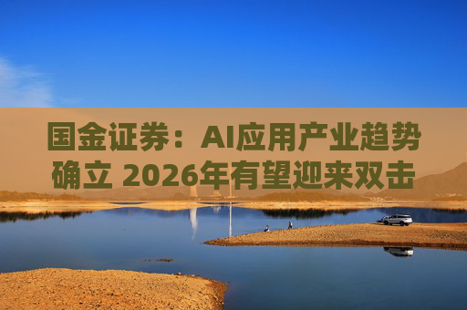 国金证券：AI应用产业趋势确立 2026年有望迎来双击