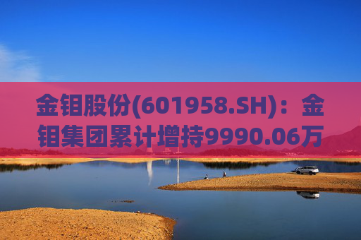 金钼股份(601958.SH)：金钼集团累计增持9990.06万元公司股份
