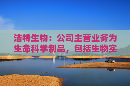 洁特生物:公司主营业务为生命科学制品,包括生物实验室一次性耗材、试剂、小型仪器设备等 第1张 洁特生物:公司主营业务为生命科学制品,包括生物实验室一次性耗材、试剂、小型仪器设备等 第1张