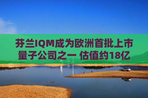 芬兰IQM成为欧洲首批上市量子公司之一 估值约18亿美元 第1张 芬兰IQM成为欧洲首批上市量子公司之一 估值约18亿美元 第1张