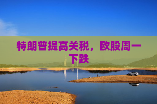 特朗普提高关税，欧股周一下跌