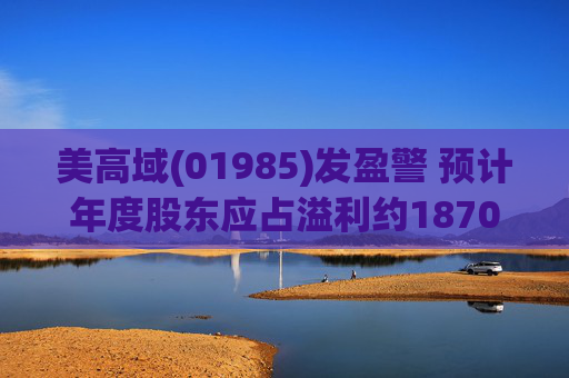 美高域(01985)发盈警 预计年度股东应占溢利约1870万港元 同比减少约51.7%