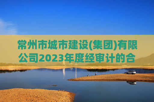 常州市城市建设(集团)有限公司2023年度经审计的合并及母公司财务报告