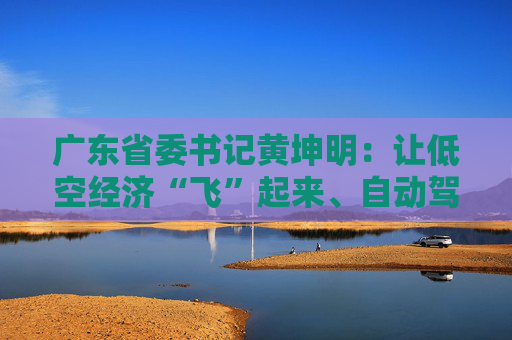 广东省委书记黄坤明：让低空经济“飞”起来、自动驾驶“跑”起来、具身智能“用”起来  第1张