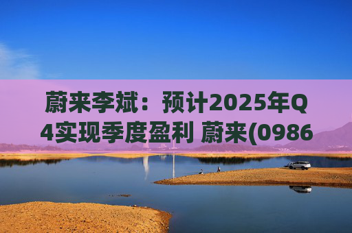 蔚来李斌：预计2025年Q4实现季度盈利 蔚来(09866)迈入可持续发展新阶段