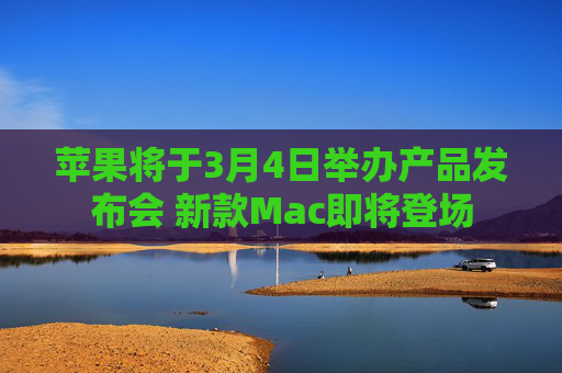 苹果将于3月4日举办产品发布会 新款Mac即将登场