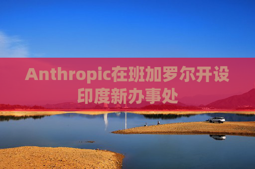 Anthropic在班加罗尔开设印度新办事处
