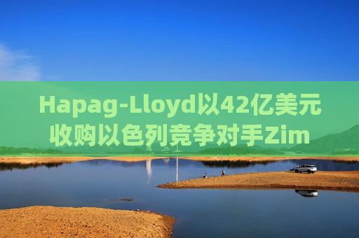 Hapag-Lloyd以42亿美元收购以色列竞争对手Zim