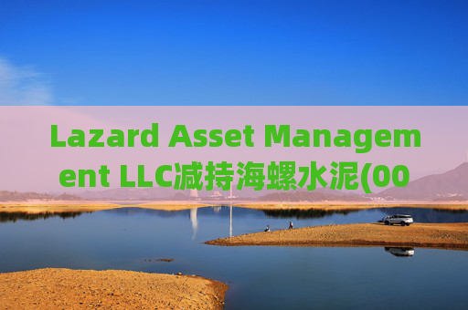 Lazard Asset Management LLC减持海螺水泥(00914)约1436.48万股 每股作价25.79港元
