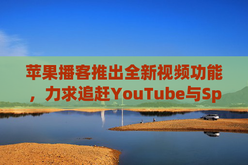 苹果播客推出全新视频功能，力求追赶YouTube与Spotify