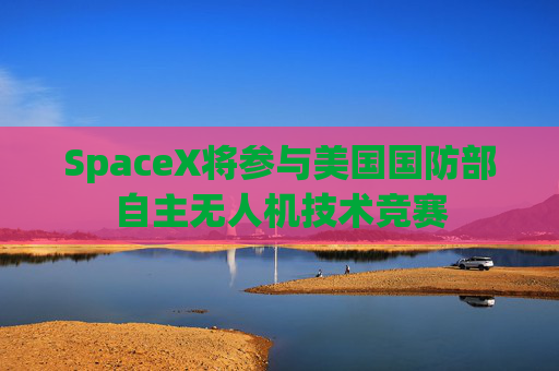 SpaceX将参与美国国防部自主无人机技术竞赛