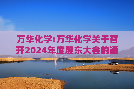 万华化学:万华化学关于召开2024年度股东大会的通知  第1张