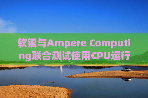 软银与Ampere Computing联合测试使用CPU运行小型人工智能模型