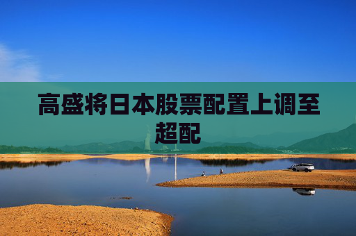 高盛将日本股票配置上调至超配