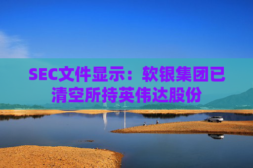 SEC文件显示：软银集团已清空所持英伟达股份