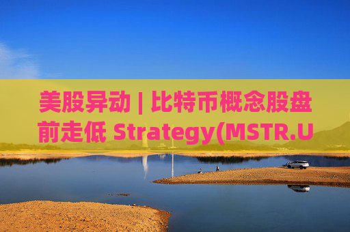 美股异动 | 比特币概念股盘前走低 Strategy(MSTR.US)跌超2.6%