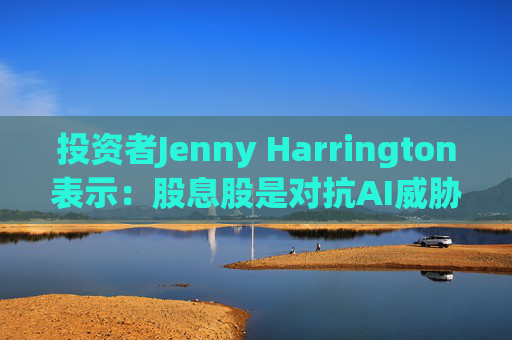 投资者Jenny Harrington表示:股息股是对抗AI威胁的良好对冲工具