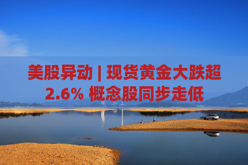 美股异动 | 现货黄金大跌超2.6% 概念股同步走低