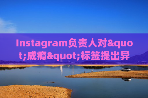 Instagram负责人对"成瘾"标签提出异议