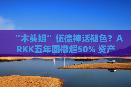 “木头姐”伍德神话褪色？ARKK五年回撤超50% 资产规模大幅缩水